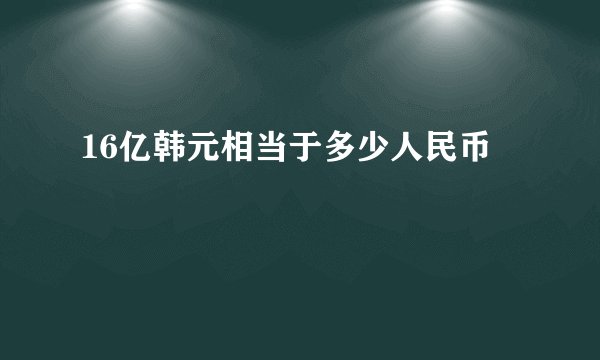 16亿韩元相当于多少人民币