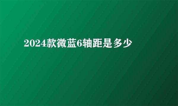2024款微蓝6轴距是多少