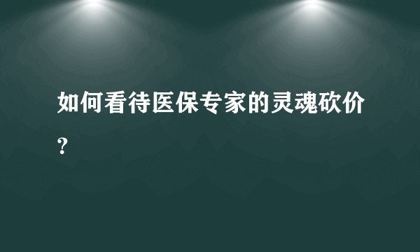 如何看待医保专家的灵魂砍价？