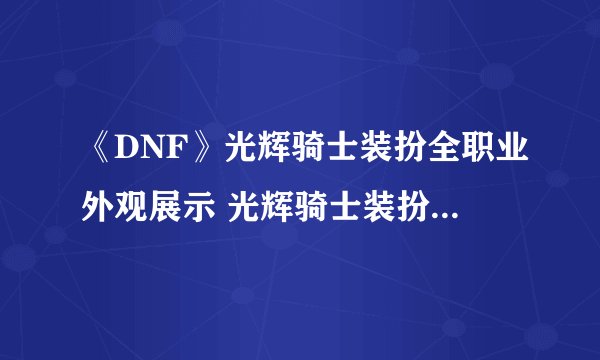 《DNF》光辉骑士装扮全职业外观展示 光辉骑士装扮全职业外观怎么样