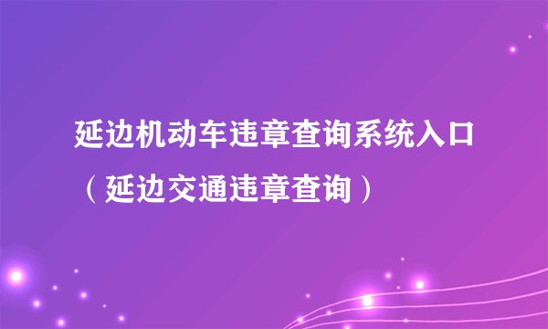 延边机动车违章查询系统入口（延边交通违章查询）
