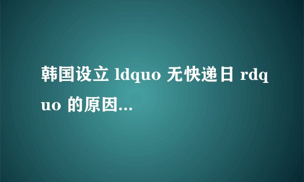 韩国设立 ldquo 无快递日 rdquo 的原因是什么?