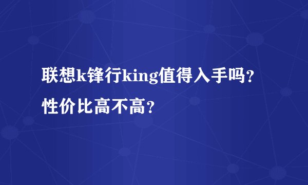 联想k锋行king值得入手吗？性价比高不高？