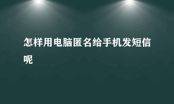 怎样用电脑匿名给手机发短信呢