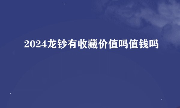 2024龙钞有收藏价值吗值钱吗