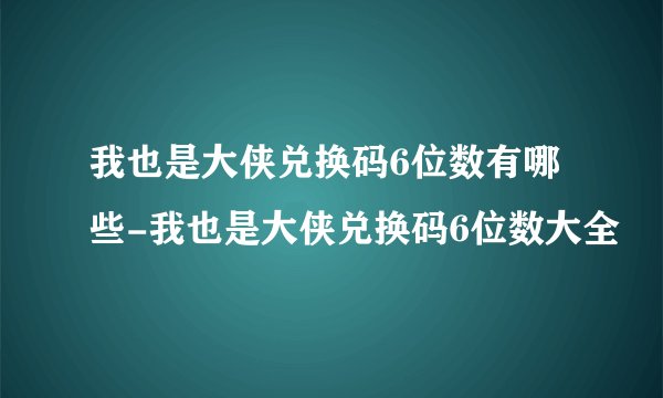 我也是大侠兑换码6位数有哪些-我也是大侠兑换码6位数大全