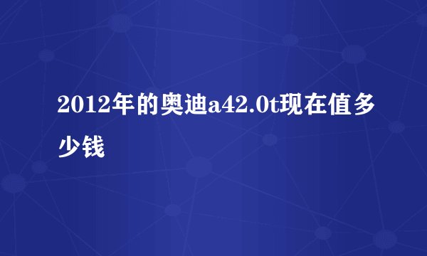 2012年的奥迪a42.0t现在值多少钱