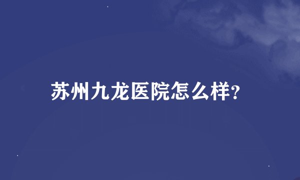苏州九龙医院怎么样？