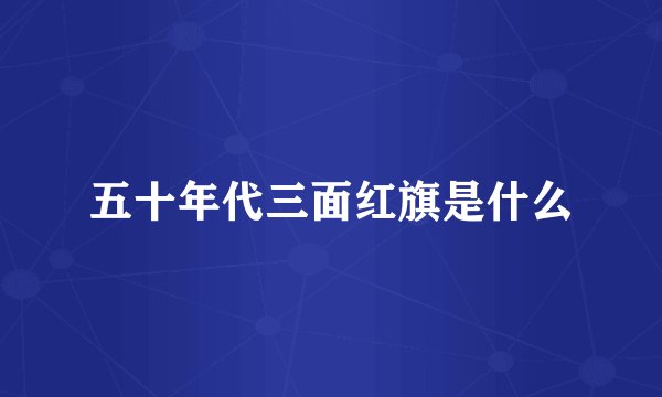 五十年代三面红旗是什么