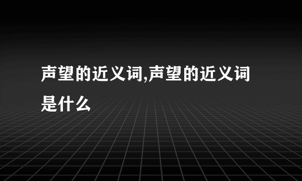 声望的近义词,声望的近义词是什么