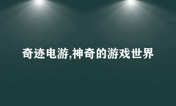 奇迹电游,神奇的游戏世界