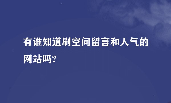 有谁知道刷空间留言和人气的网站吗?