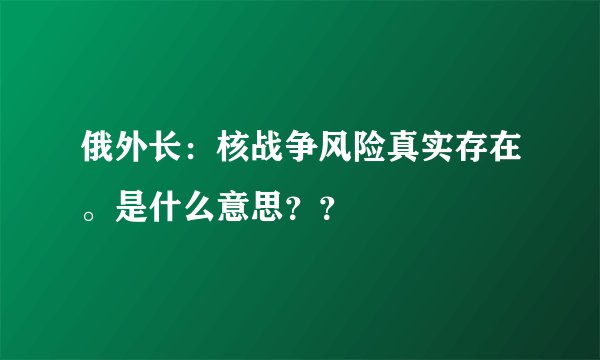 俄外长:核战争风险真实存在。是什么意思??