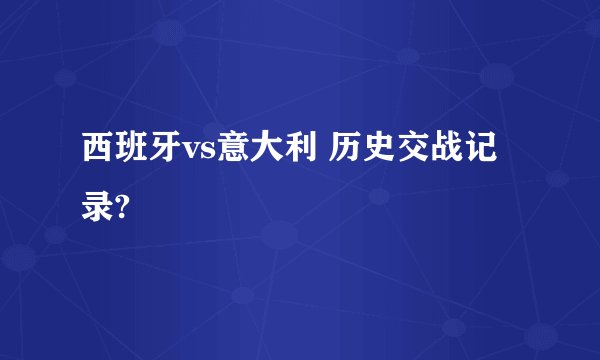 西班牙vs意大利 历史交战记录?