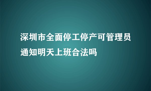 深圳市全面停工停产可管理员通知明天上班合法吗