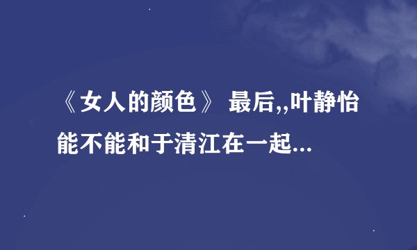 《女人的颜色》 最后,,叶静怡能不能和于清江在一起？？？ 求回答,,