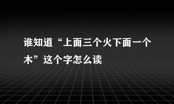 谁知道“上面三个火下面一个木”这个字怎么读