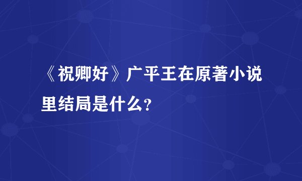 《祝卿好》广平王在原著小说里结局是什么？
