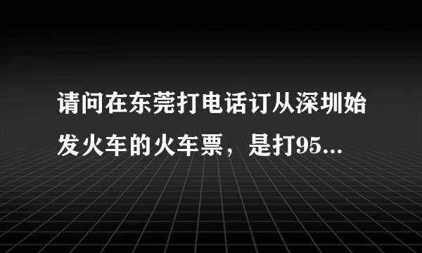 请问在东莞打电话订从深圳始发火车的火车票,是打95105106还是打95105160呀?谢谢!
