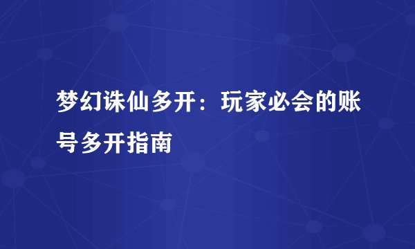 梦幻诛仙多开：玩家必会的账号多开指南