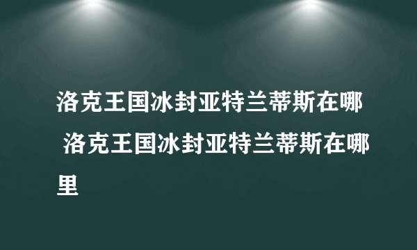洛克王国冰封亚特兰蒂斯在哪 洛克王国冰封亚特兰蒂斯在哪里