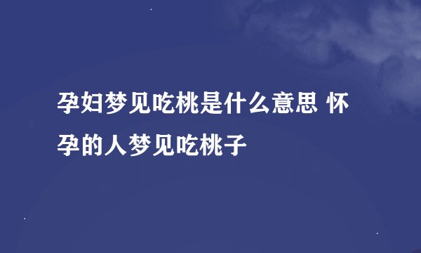 孕妇梦见吃桃是什么意思 怀孕的人梦见吃桃子