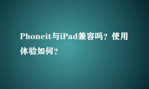 Phoneit与iPad兼容吗？使用体验如何？