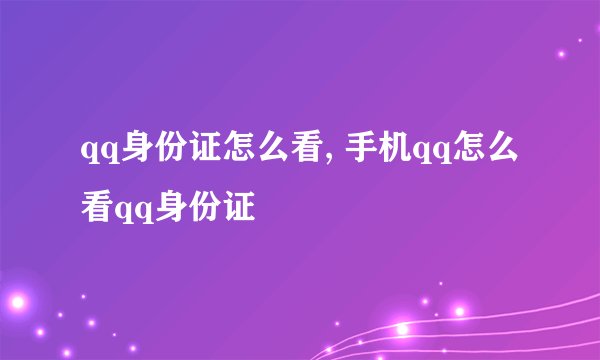 qq身份证怎么看, 手机qq怎么看qq身份证