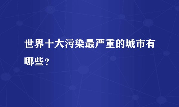 世界十大污染最严重的城市有哪些？