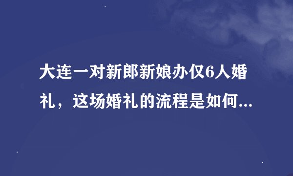 大连一对新郎新娘办仅6人婚礼,这场婚礼的流程是如何走完的?