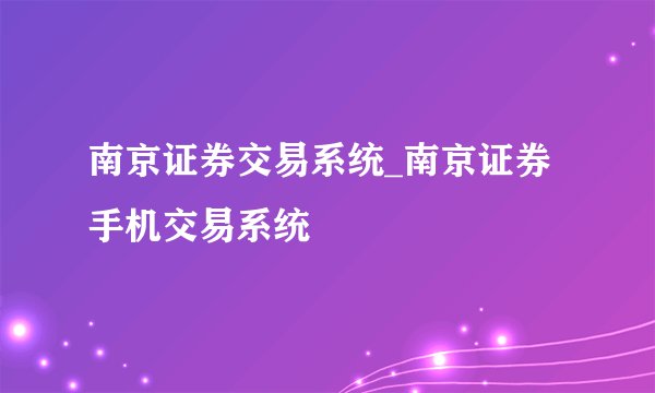 南京证券交易系统_南京证券手机交易系统
