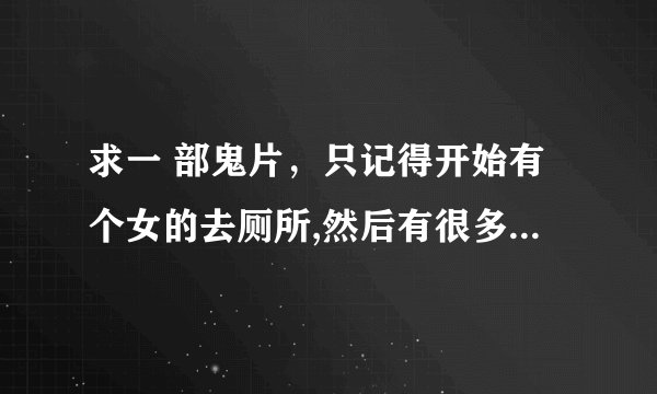 求一 部鬼片，只记得开始有个女的去厕所,然后有很多手抓她,是什么鬼片阿?