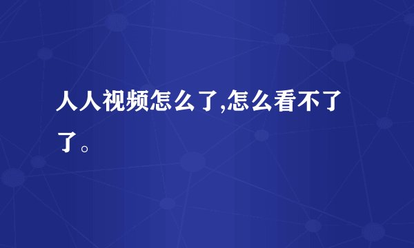 人人视频怎么了,怎么看不了了。