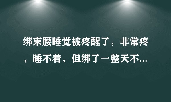 绑束腰睡觉被疼醒了，非常疼，睡不着，但绑了一整天不想脱，怎么办？