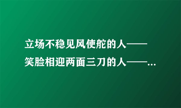 立场不稳见风使舵的人—— 笑脸相迎两面三刀的人—— 一毛不拔吝啬钱财的人——