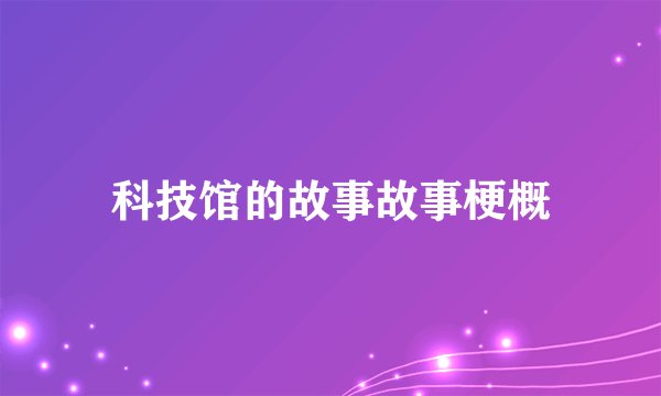 科技馆的故事故事梗概