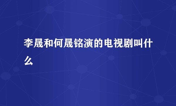 李晟和何晟铭演的电视剧叫什么