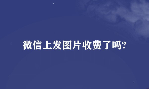 微信上发图片收费了吗?