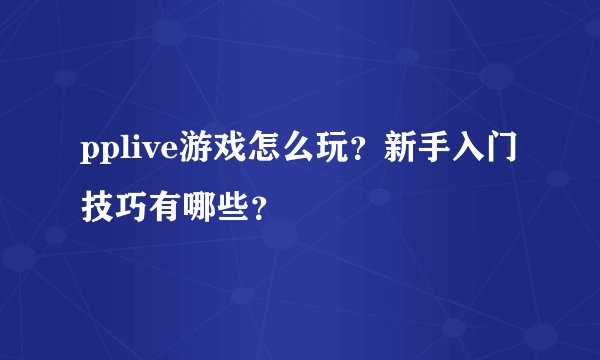 pplive游戏怎么玩？新手入门技巧有哪些？