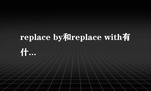 replace by和replace with有什么区别？