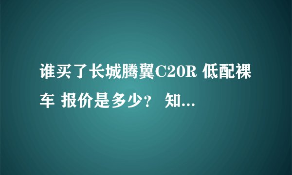 谁买了长城腾翼C20R 低配裸车 报价是多少？ 知道的喊下。
