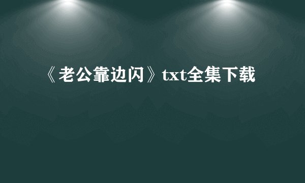 《老公靠边闪》txt全集下载