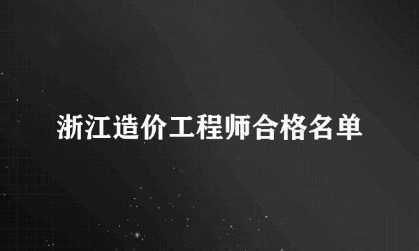 浙江造价工程师合格名单