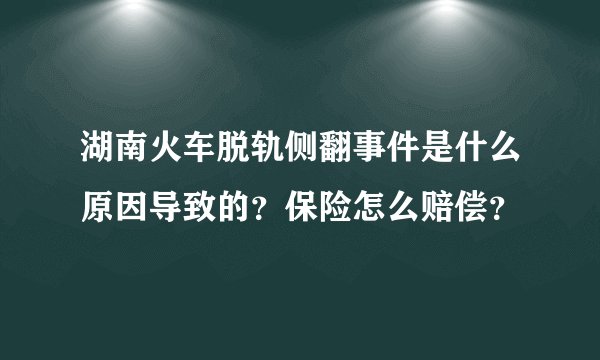 湖南火车脱轨侧翻事件是什么原因导致的？保险怎么赔偿？