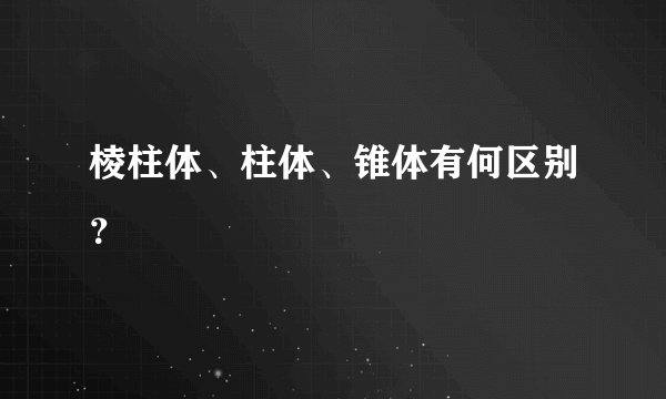棱柱体、柱体、锥体有何区别？