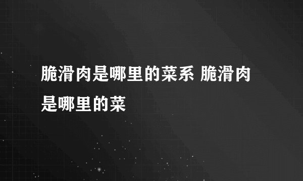 脆滑肉是哪里的菜系 脆滑肉是哪里的菜