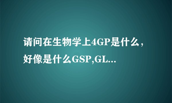 请问在生物学上4GP是什么，好像是什么GSP,GLP等不清楚啊