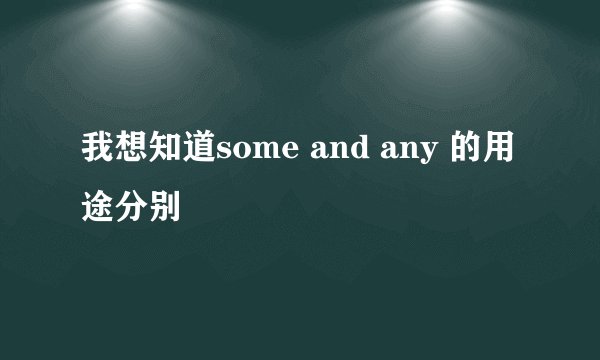 我想知道some and any 的用途分别