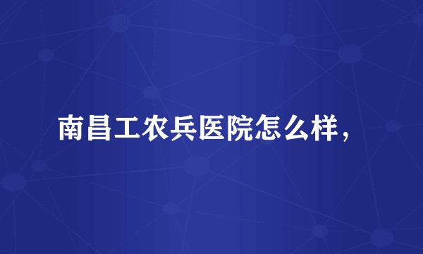 南昌工农兵医院怎么样，