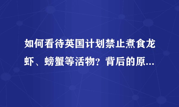 如何看待英国计划禁止煮食龙虾、螃蟹等活物？背后的原因是什么？